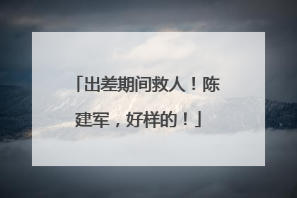 出差期间救人！陈建军，好样的！